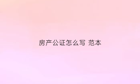 房产公证怎么写范本(房产公证怎么写范本)